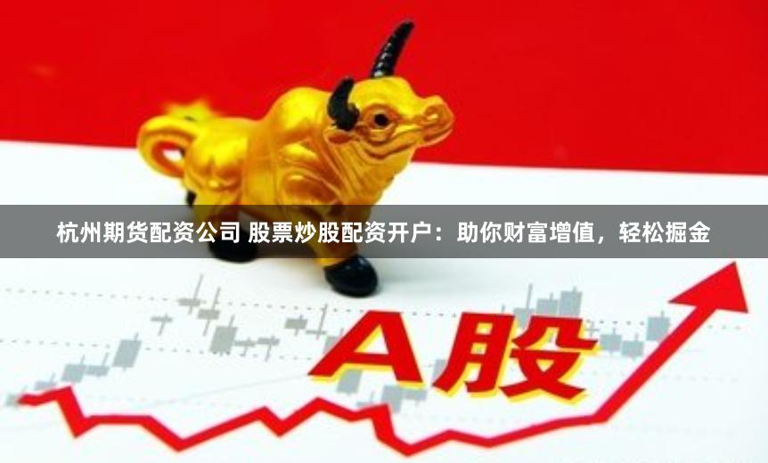 杭州期货配资公司 股票炒股配资开户：助你财富增值，轻松掘金