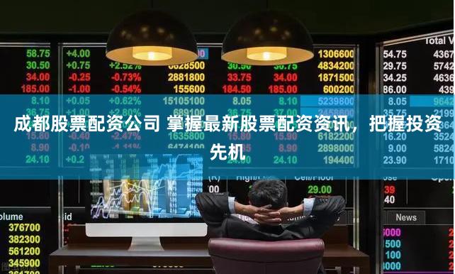 成都股票配资公司 掌握最新股票配资资讯，把握投资先机