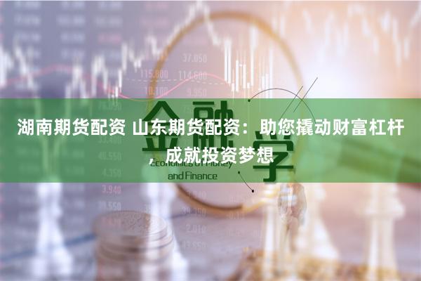 湖南期货配资 山东期货配资：助您撬动财富杠杆，成就投资梦想