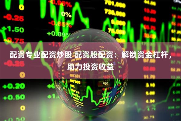 配资专业配资炒股 配资股配资：解锁资金杠杆，助力投资收益