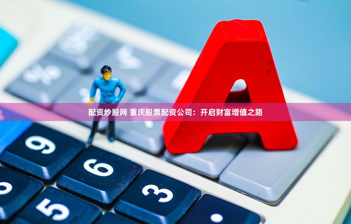 配资炒股网 重庆股票配资公司：开启财富增值之路