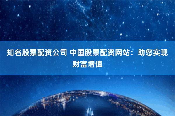 知名股票配资公司 中国股票配资网站：助您实现财富增值