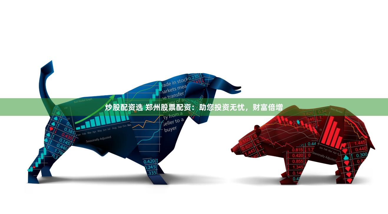 炒股配资选 郑州股票配资：助您投资无忧，财富倍增