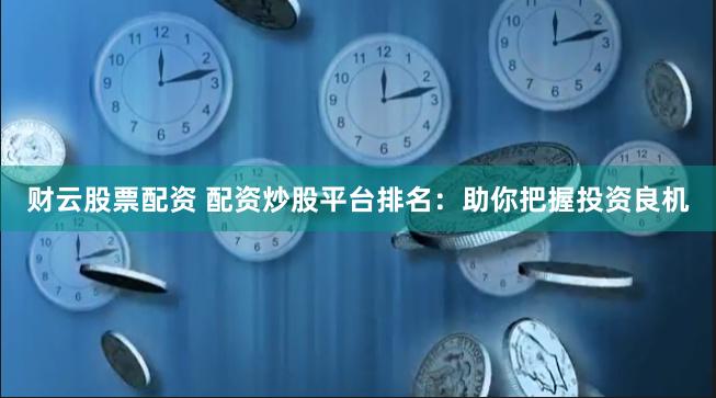 财云股票配资 配资炒股平台排名：助你把握投资良机