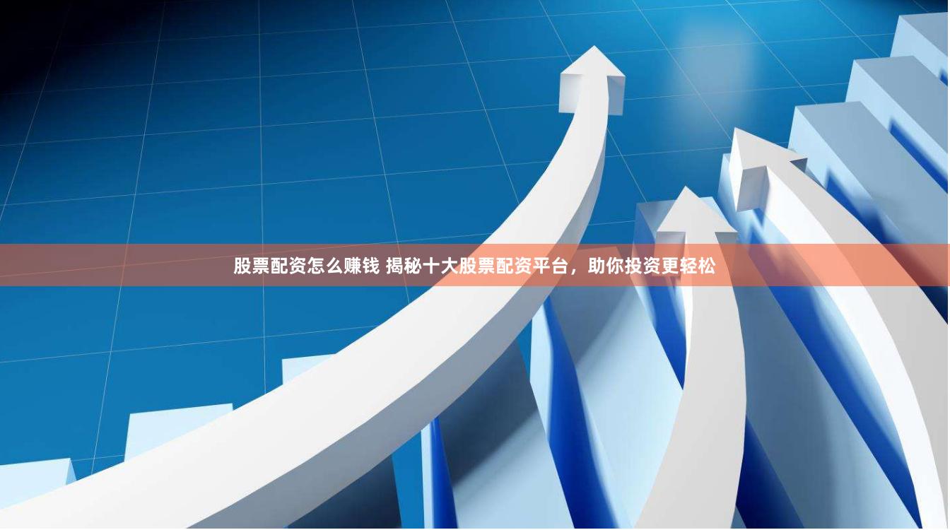 股票配资怎么赚钱 揭秘十大股票配资平台，助你投资更轻松