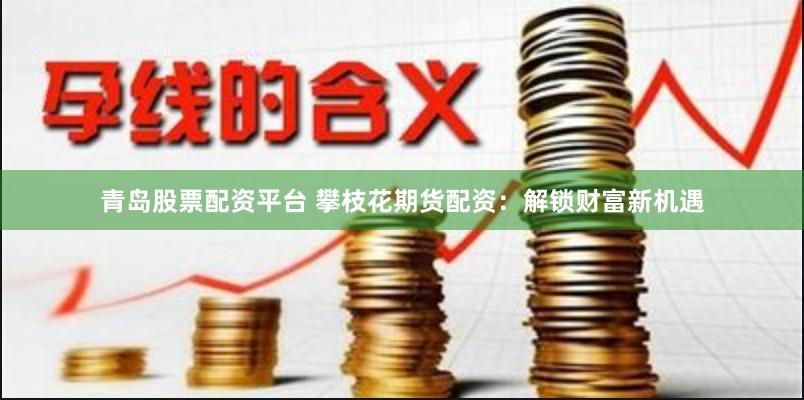 青岛股票配资平台 攀枝花期货配资：解锁财富新机遇