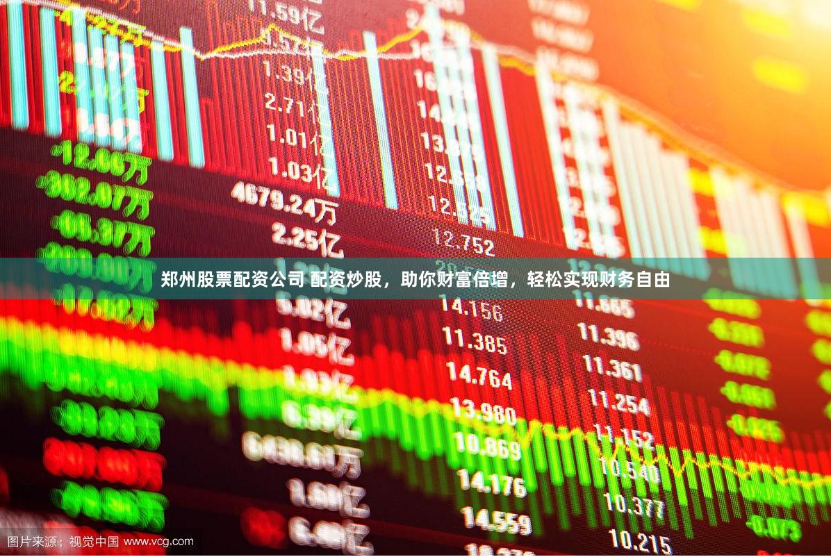 郑州股票配资公司 配资炒股，助你财富倍增，轻松实现财务自由