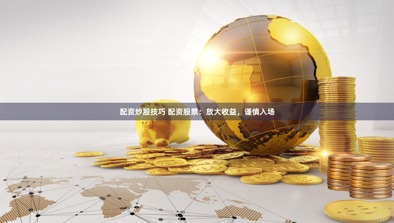 配资炒股技巧 配资股票：放大收益，谨慎入场