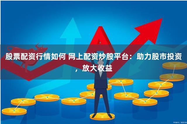 股票配资行情如何 网上配资炒股平台：助力股市投资，放大收益
