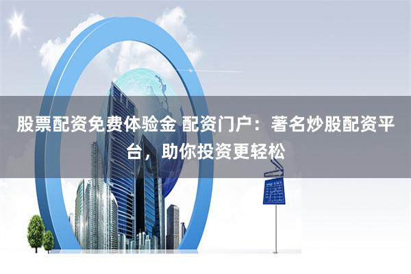 股票配资免费体验金 配资门户：著名炒股配资平台，助你投资更轻松