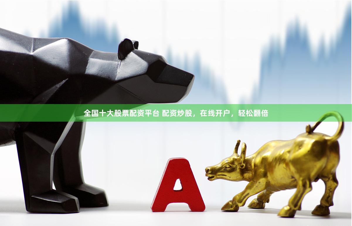 全国十大股票配资平台 配资炒股，在线开户，轻松翻倍