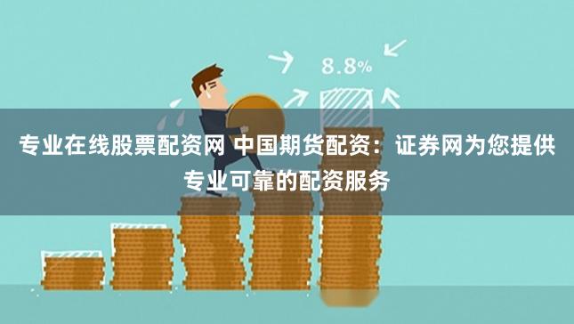 专业在线股票配资网 中国期货配资：证券网为您提供专业可靠的配资服务