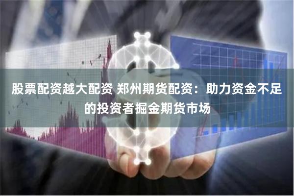 股票配资越大配资 郑州期货配资：助力资金不足的投资者掘金期货市场