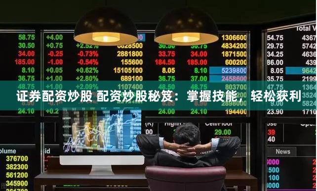 证券配资炒股 配资炒股秘笈：掌握技能，轻松获利