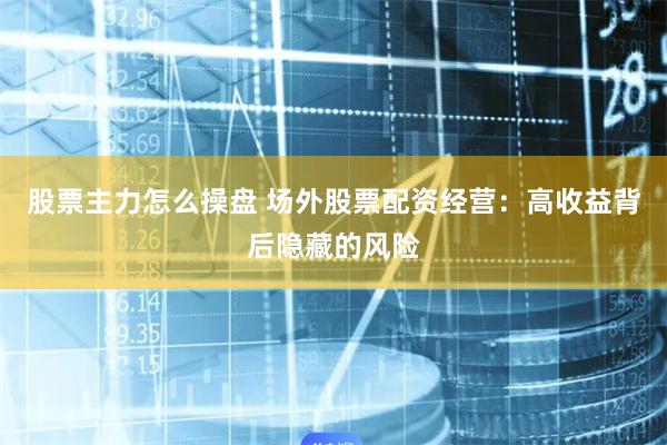 股票主力怎么操盘 场外股票配资经营：高收益背后隐藏的风险