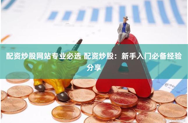 配资炒股网站专业必选 配资炒股：新手入门必备经验分享