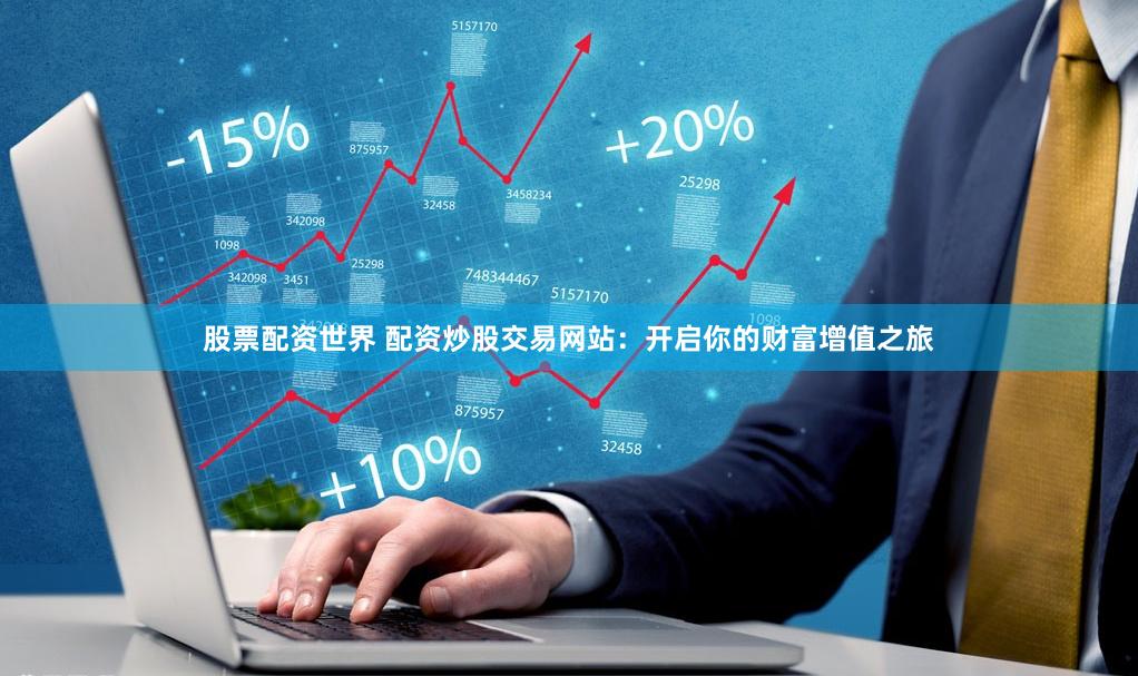 股票配资世界 配资炒股交易网站：开启你的财富增值之旅