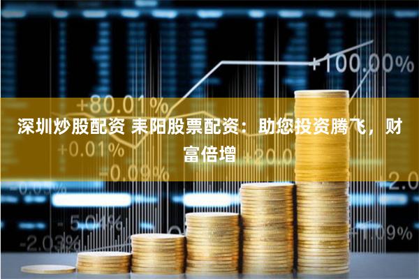 深圳炒股配资 耒阳股票配资：助您投资腾飞，财富倍增
