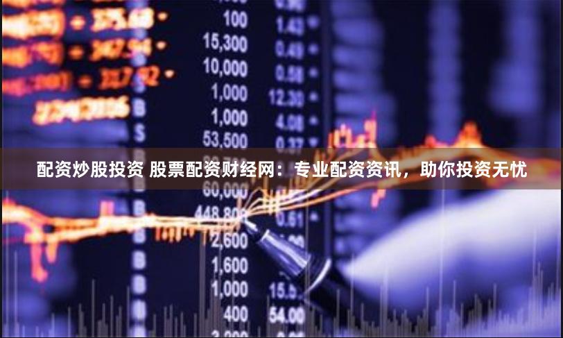 配资炒股投资 股票配资财经网：专业配资资讯，助你投资无忧