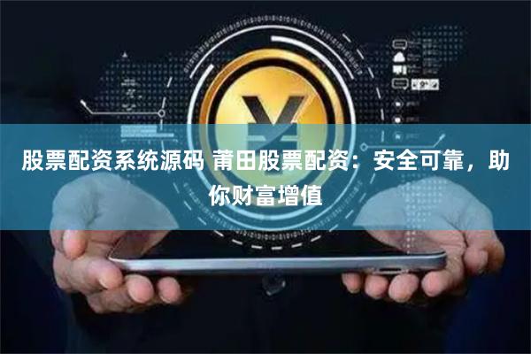 股票配资系统源码 莆田股票配资：安全可靠，助你财富增值