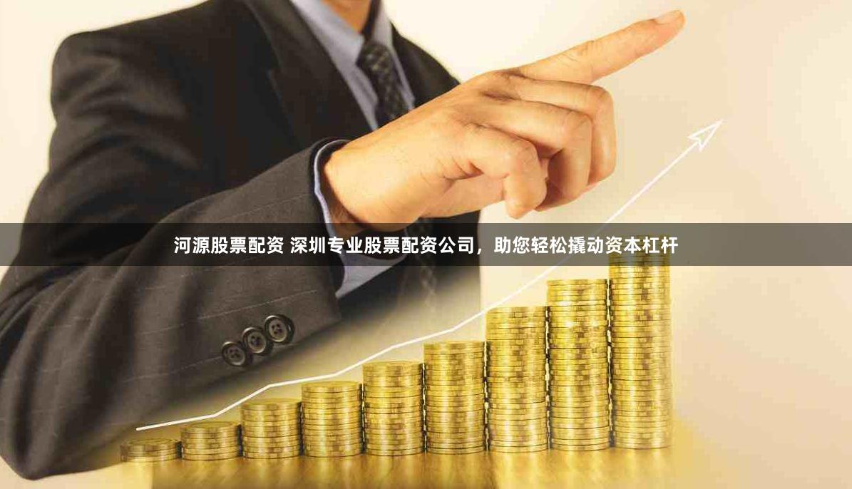 河源股票配资 深圳专业股票配资公司，助您轻松撬动资本杠杆