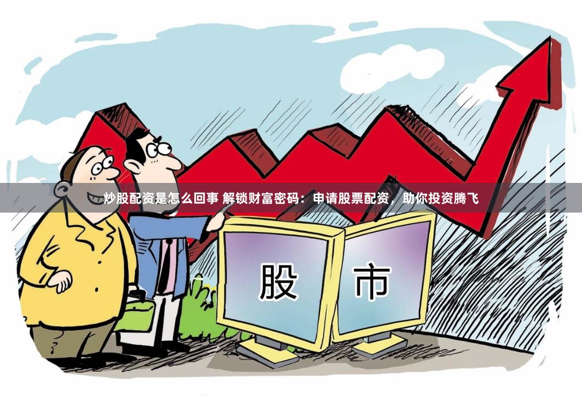 炒股配资是怎么回事 解锁财富密码：申请股票配资，助你投资腾飞