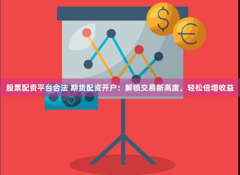 股票配资平台合法 期货配资开户：解锁交易新高度，轻松倍增收益