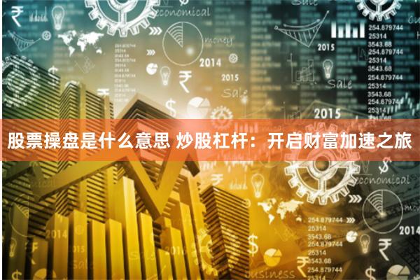 股票操盘是什么意思 炒股杠杆：开启财富加速之旅