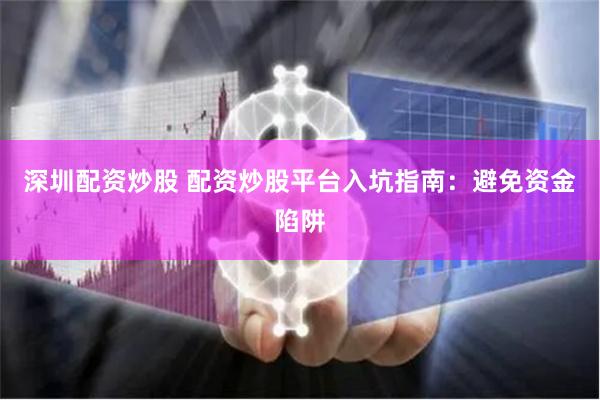 深圳配资炒股 配资炒股平台入坑指南：避免资金陷阱