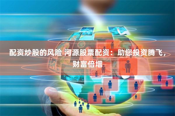 配资炒股的风险 河源股票配资：助您投资腾飞，财富倍增