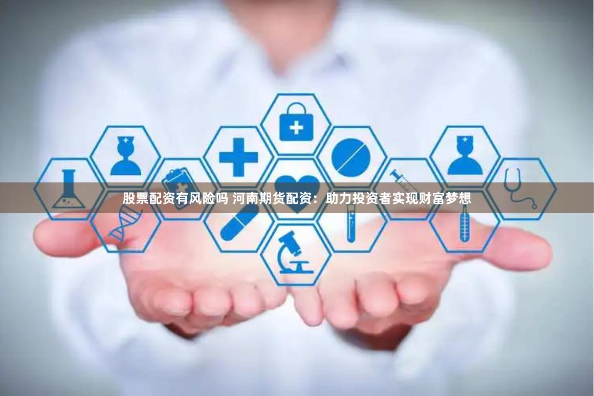 股票配资有风险吗 河南期货配资：助力投资者实现财富梦想