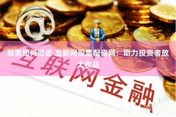 股票如何操盘 互联网股票配资网：助力投资者放大收益