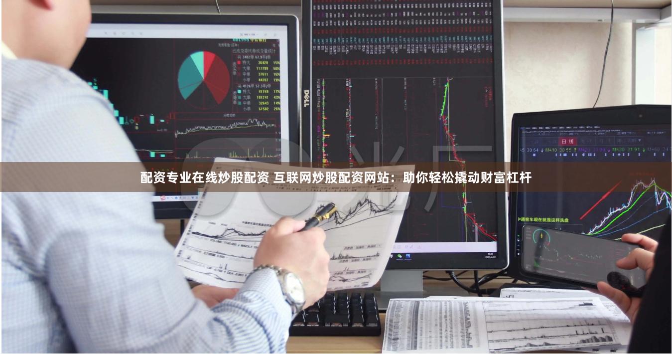 配资专业在线炒股配资 互联网炒股配资网站：助你轻松撬动财富杠杆