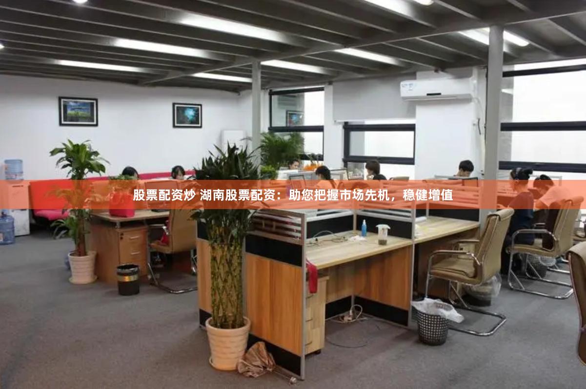 股票配资炒 湖南股票配资：助您把握市场先机，稳健增值