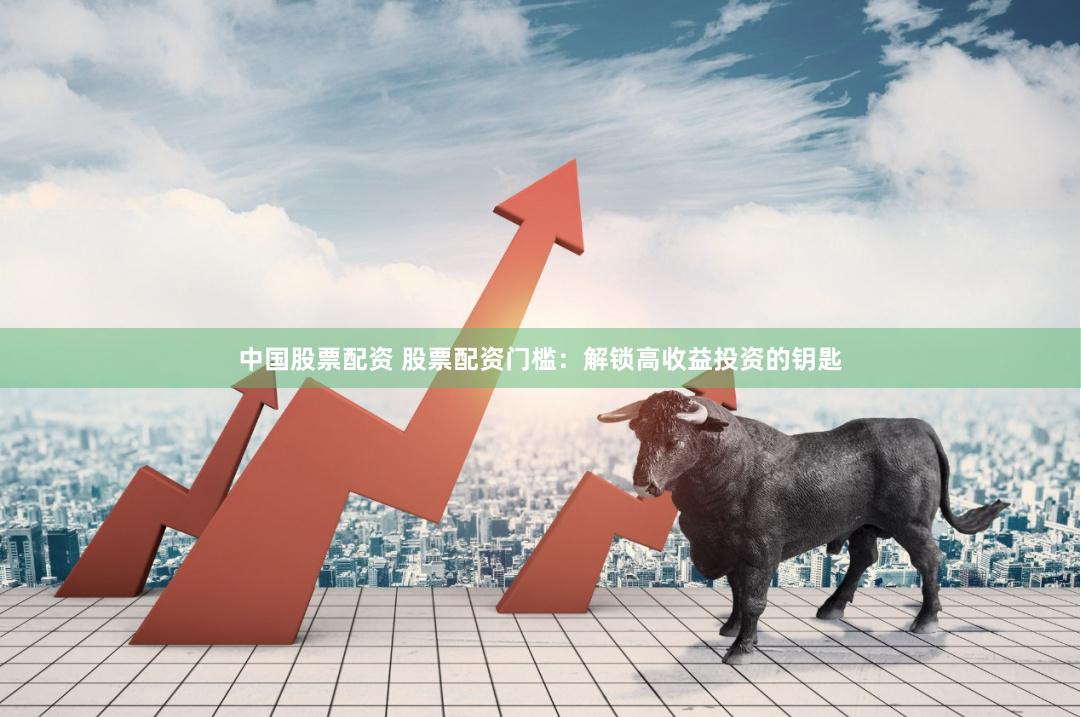 中国股票配资 股票配资门槛：解锁高收益投资的钥匙