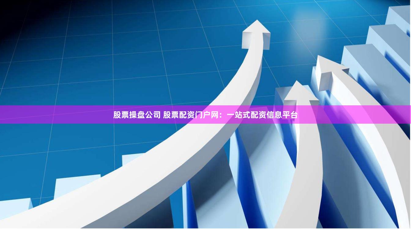 股票操盘公司 股票配资门户网：一站式配资信息平台