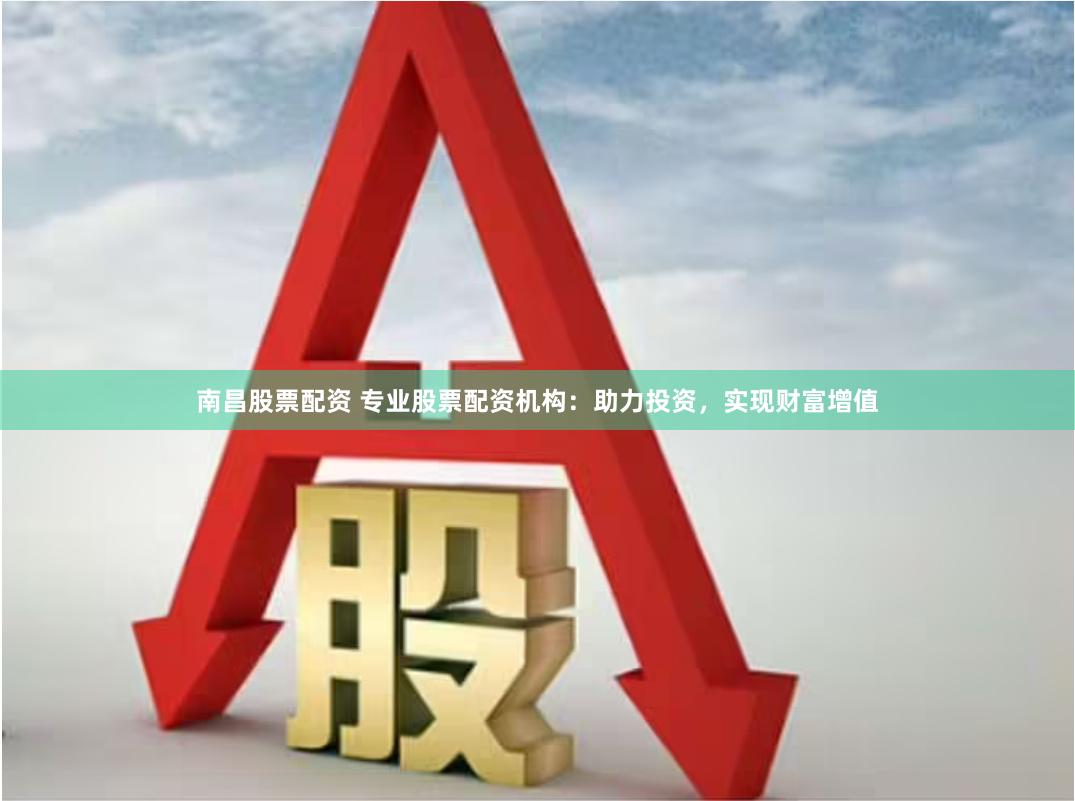 南昌股票配资 专业股票配资机构：助力投资，实现财富增值