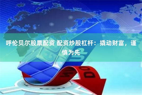 呼伦贝尔股票配资 配资炒股杠杆：撬动财富，谨慎为先
