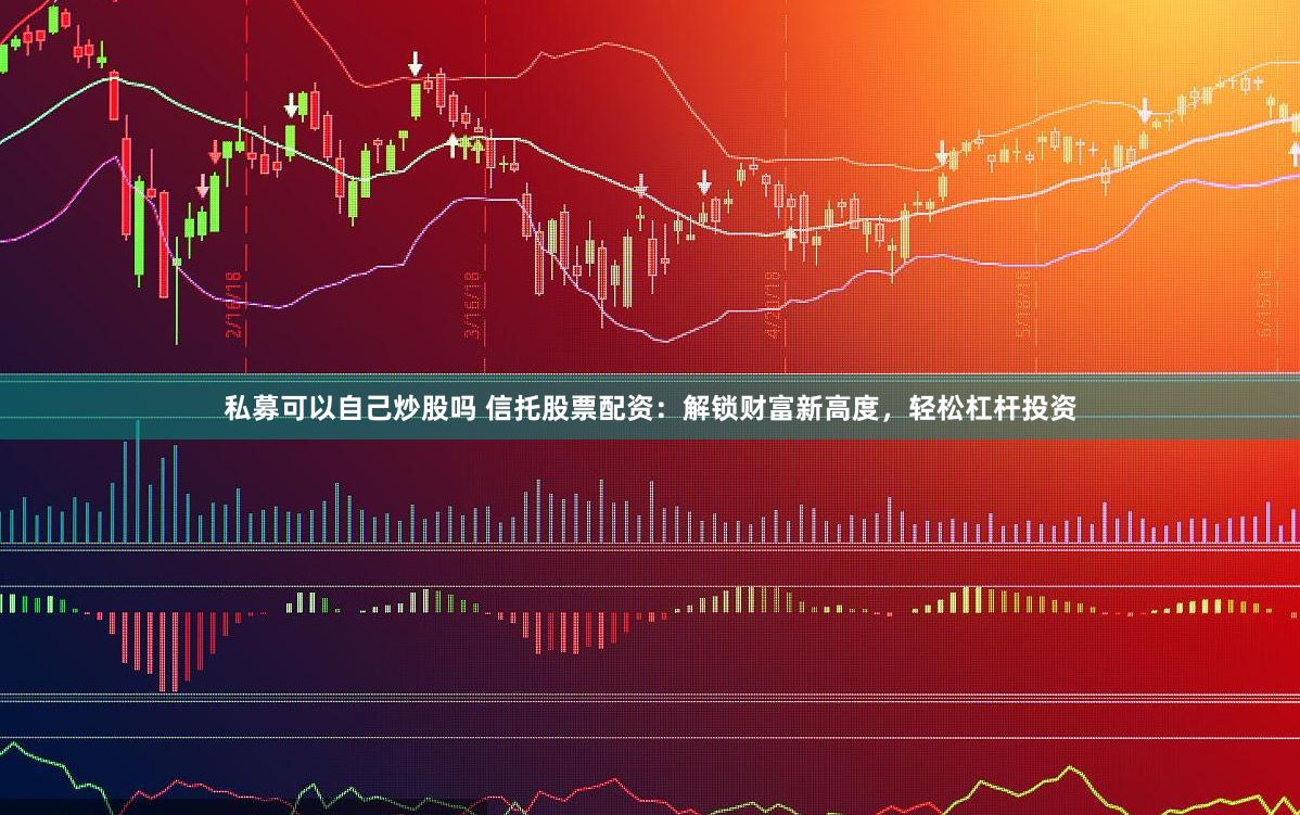 私募可以自己炒股吗 信托股票配资：解锁财富新高度，轻松杠杆投资