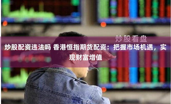 炒股配资违法吗 香港恒指期货配资：把握市场机遇，实现财富增值
