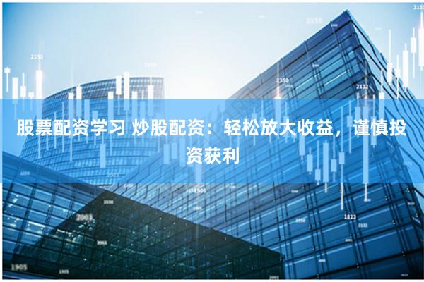 股票配资学习 炒股配资：轻松放大收益，谨慎投资获利