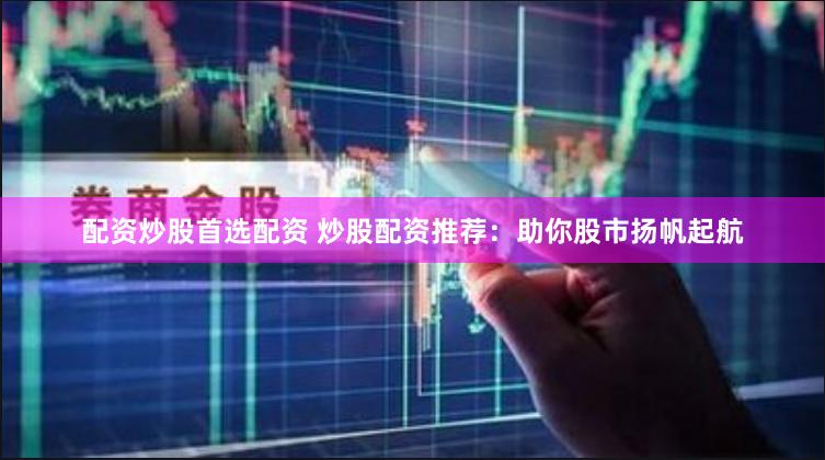 配资炒股首选配资 炒股配资推荐：助你股市扬帆起航