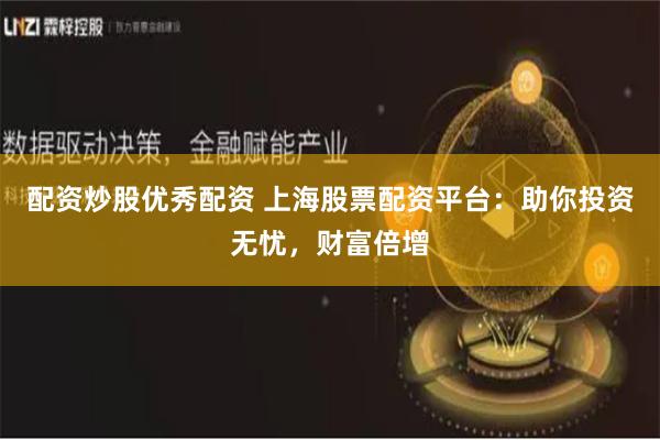 配资炒股优秀配资 上海股票配资平台：助你投资无忧，财富倍增