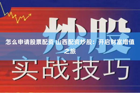 怎么申请股票配资 山西配资炒股：开启财富增值之旅