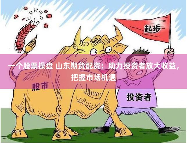 一个股票操盘 山东期货配资：助力投资者放大收益，把握市场机遇