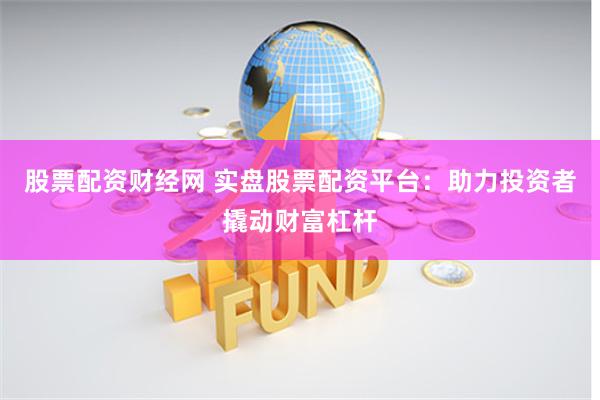 股票配资财经网 实盘股票配资平台：助力投资者撬动财富杠杆