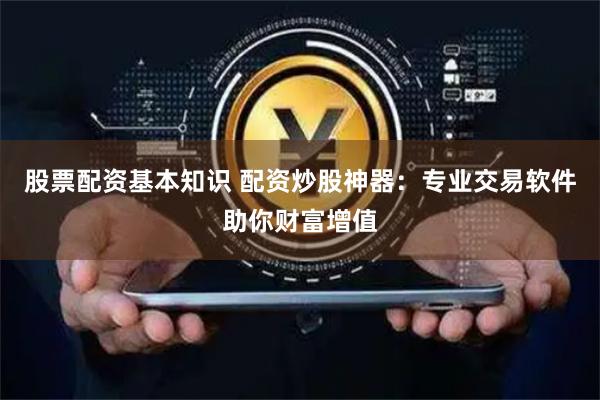 股票配资基本知识 配资炒股神器：专业交易软件助你财富增值