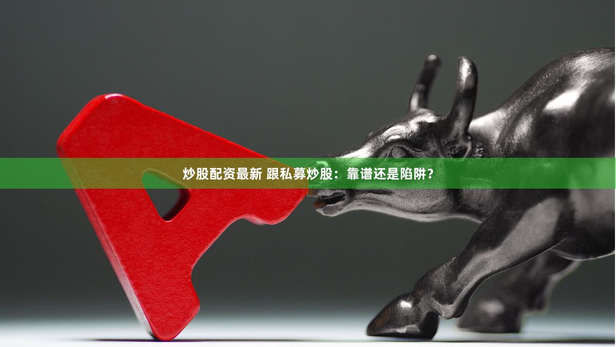 炒股配资最新 跟私募炒股：靠谱还是陷阱？