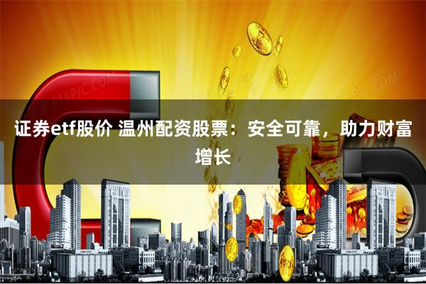 证券etf股价 温州配资股票：安全可靠，助力财富增长