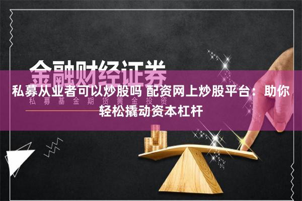私募从业者可以炒股吗 配资网上炒股平台：助你轻松撬动资本杠杆